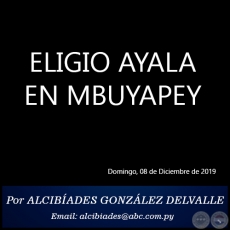 ELIGIO AYALA EN MBUYAPEY - Por ALCIBÍADES GONZÁLEZ DELVALLE - Domingo, 08 de Diciembre de 2019